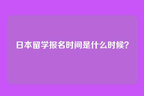 日本留学报名时间是什么时候?