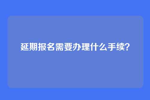 延期报名需要办理什么手续?