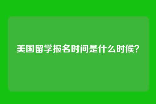 美国留学报名时间是什么时候?