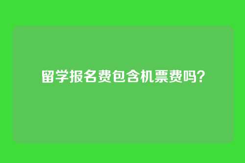 留学报名费包含机票费吗?