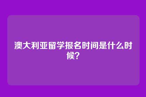 澳大利亚留学报名时间是什么时候?