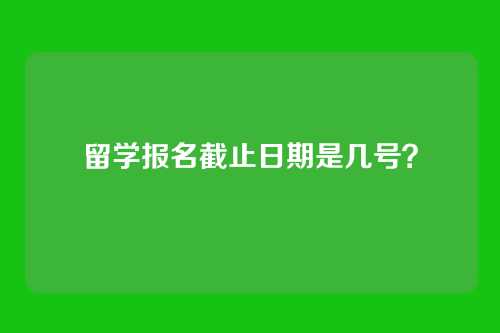 留学报名截止日期是几号?