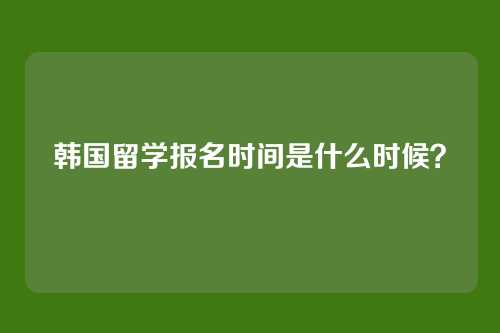 韩国留学报名时间是什么时候?