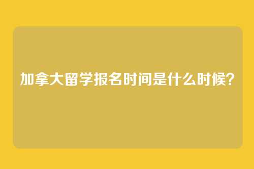 加拿大留学报名时间是什么时候?