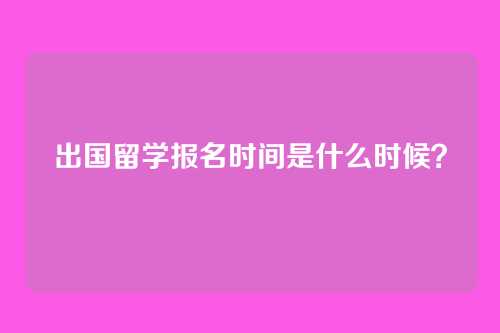 出国留学报名时间是什么时候?
