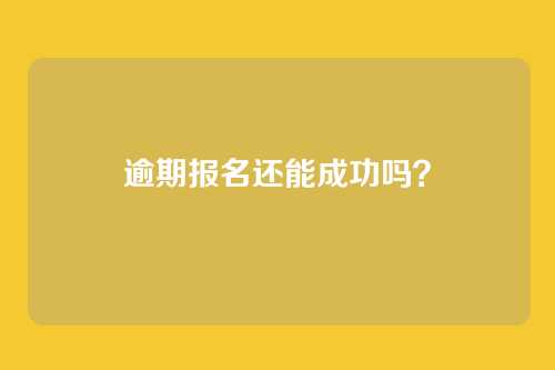 逾期报名还能成功吗?