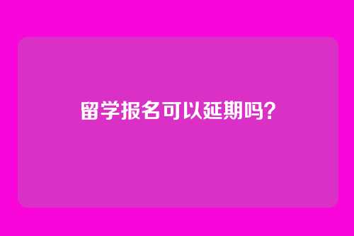 留学报名可以延期吗?