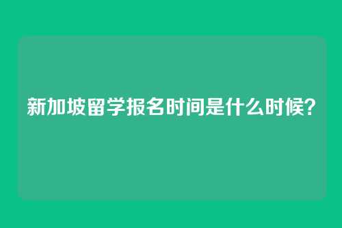 新加坡留学报名时间是什么时候？