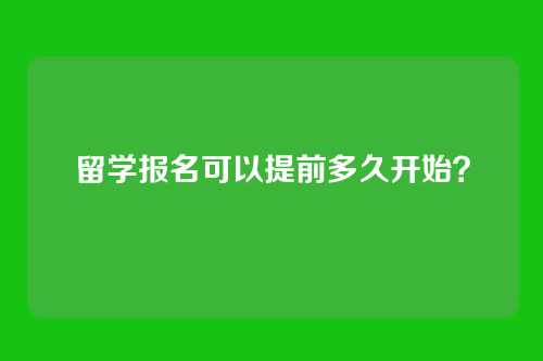 留学报名可以提前多久开始?