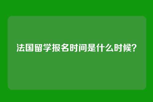 法国留学报名时间是什么时候?