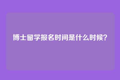 博士留学报名时间是什么时候?