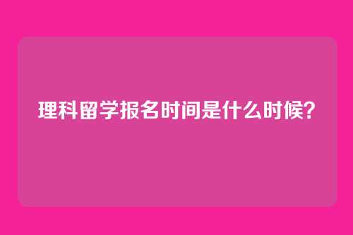 理科留学报名时间是什么时候?