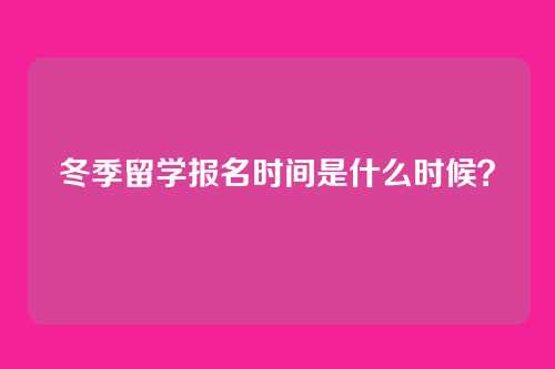 冬季留学报名时间是什么时候？