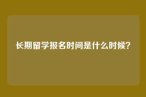 长期留学报名时间是什么时候?