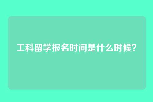 工科留学报名时间是什么时候?