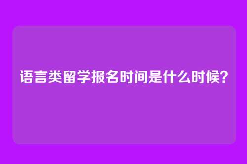 语言类留学报名时间是什么时候?