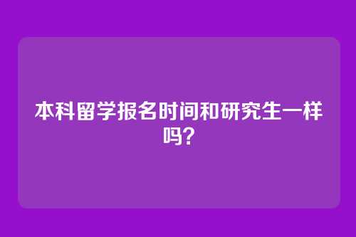 本科留学报名时间和研究生一样吗?