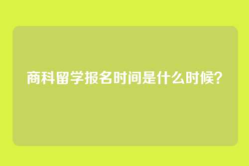 商科留学报名时间是什么时候?