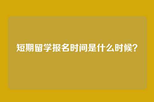 短期留学报名时间是什么时候?