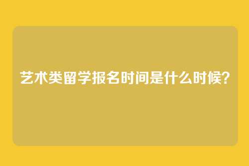 艺术类留学报名时间是什么时候?