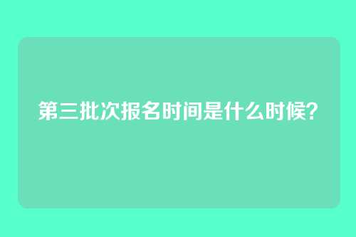 第三批次报名时间是什么时候?