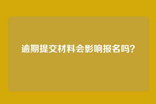 逾期提交材料会影响报名吗?