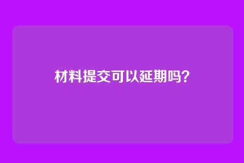 材料提交可以延期吗?
