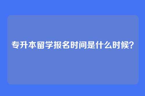 专升本留学报名时间是什么时候?