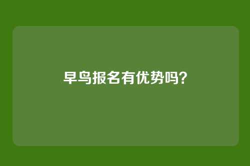 早鸟报名有优势吗?