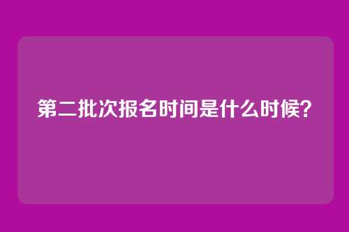 第二批次报名时间是什么时候?