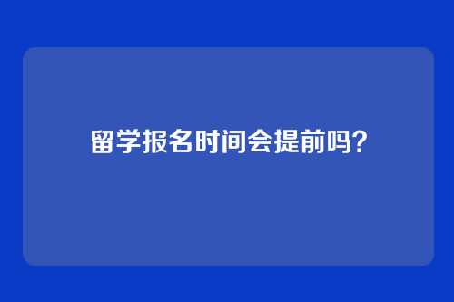 留学报名时间会提前吗?