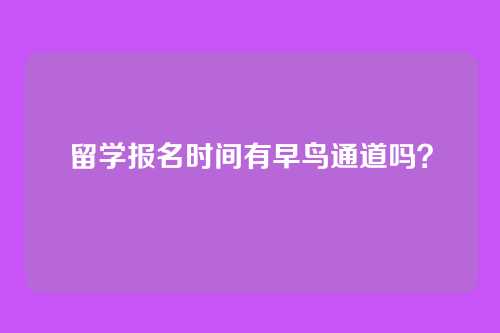 留学报名时间有早鸟通道吗?