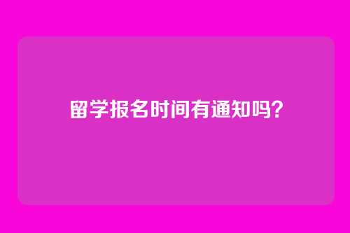 留学报名时间有通知吗？