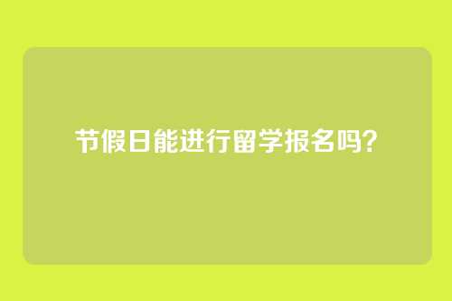 节假日能进行留学报名吗?