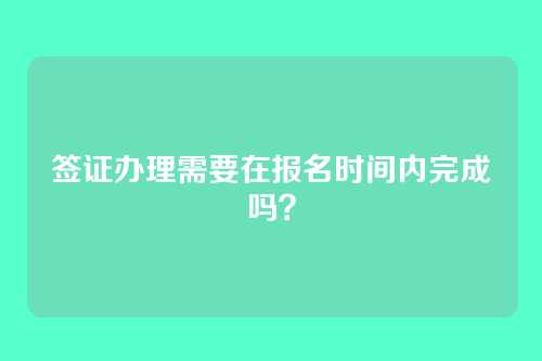 签证办理需要在报名时间内完成吗？