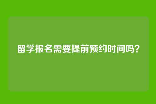 留学报名需要提前预约时间吗?