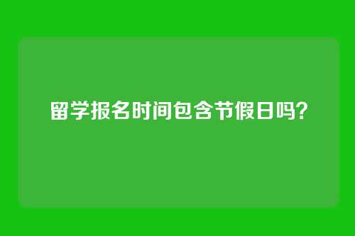 留学报名时间包含节假日吗?