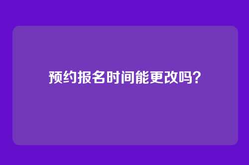 预约报名时间能更改吗？
