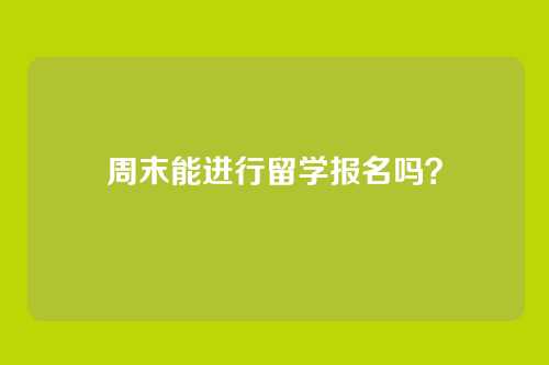 周末能进行留学报名吗?