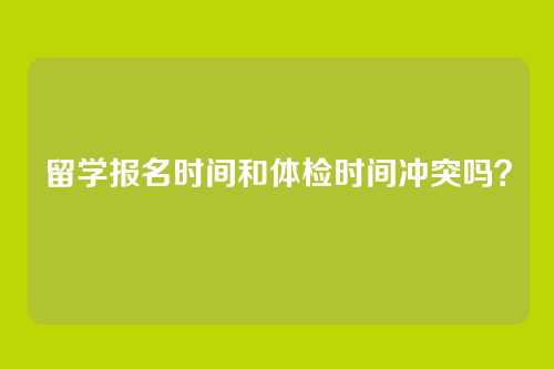 留学报名时间和体检时间冲突吗？