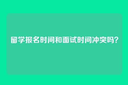 留学报名时间和面试时间冲突吗?