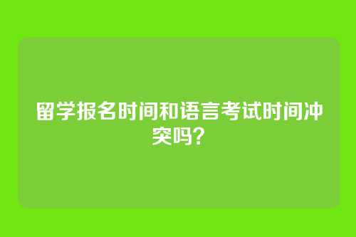留学报名时间和语言考试时间冲突吗？