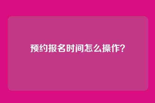 预约报名时间怎么操作?