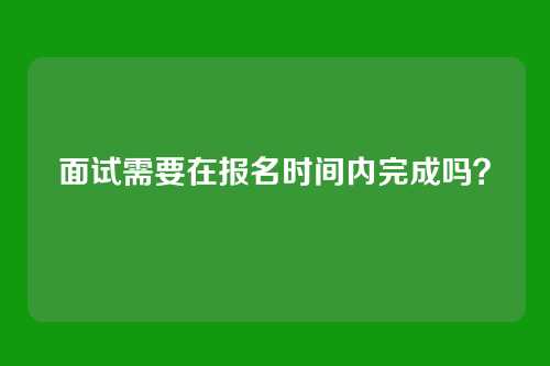 面试需要在报名时间内完成吗?