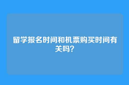 留学报名时间和机票购买时间有关吗?