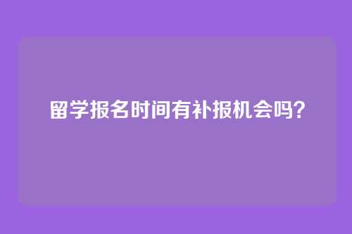 留学报名时间有补报机会吗?