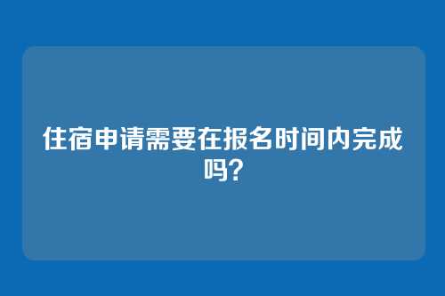 住宿申请需要在报名时间内完成吗?
