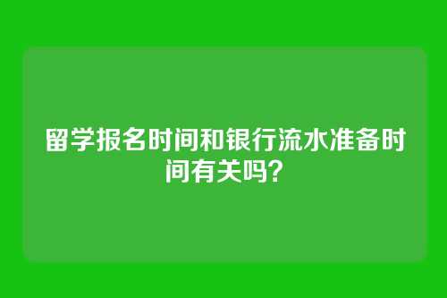 留学报名时间和银行流水准备时间有关吗?
