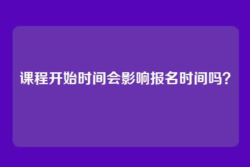 课程开始时间会影响报名时间吗?