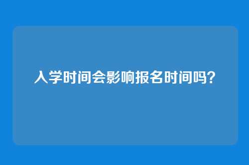 入学时间会影响报名时间吗?